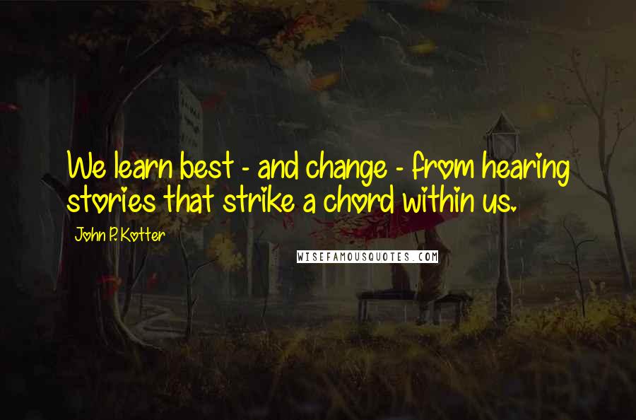 John P. Kotter Quotes: We learn best - and change - from hearing stories that strike a chord within us.