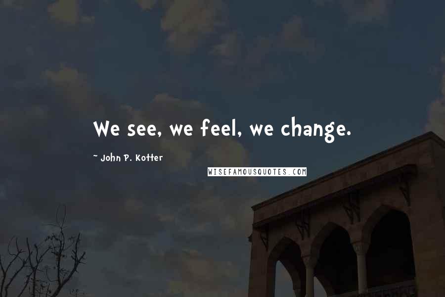 John P. Kotter Quotes: We see, we feel, we change.