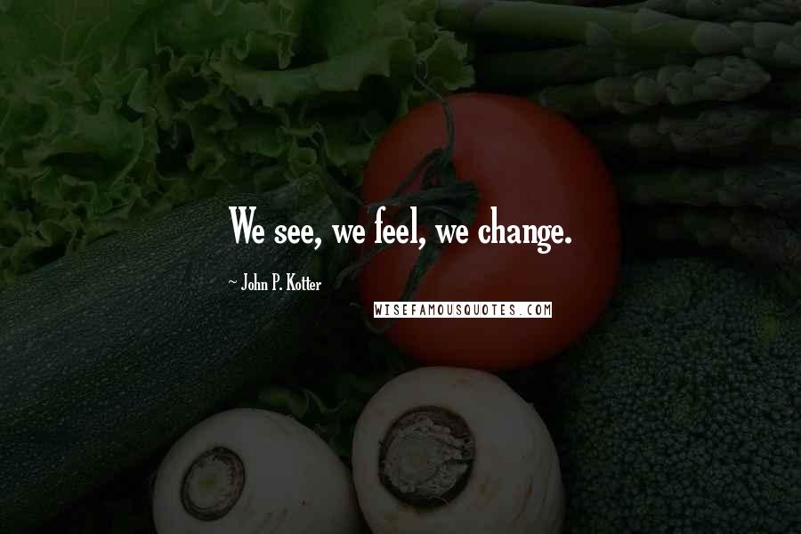 John P. Kotter Quotes: We see, we feel, we change.