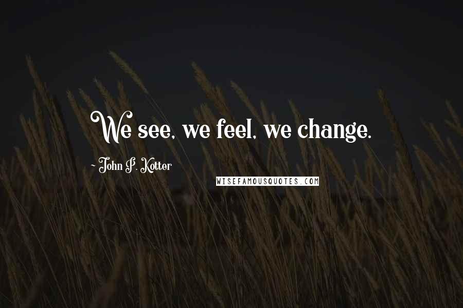 John P. Kotter Quotes: We see, we feel, we change.