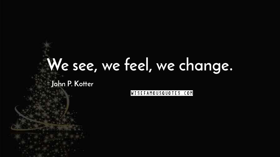 John P. Kotter Quotes: We see, we feel, we change.