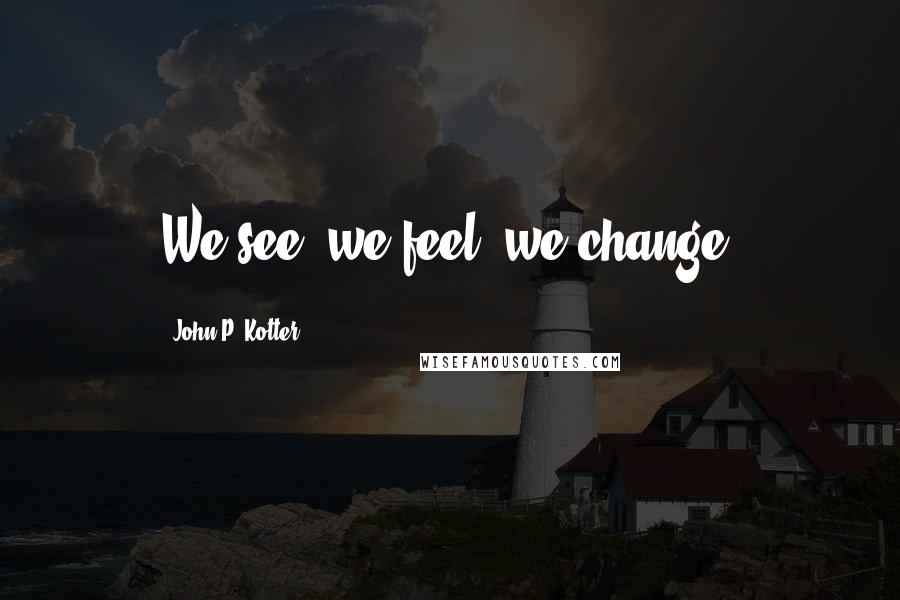 John P. Kotter Quotes: We see, we feel, we change.