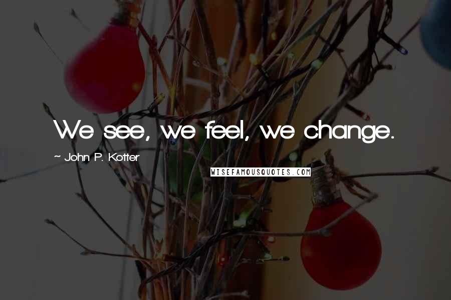 John P. Kotter Quotes: We see, we feel, we change.