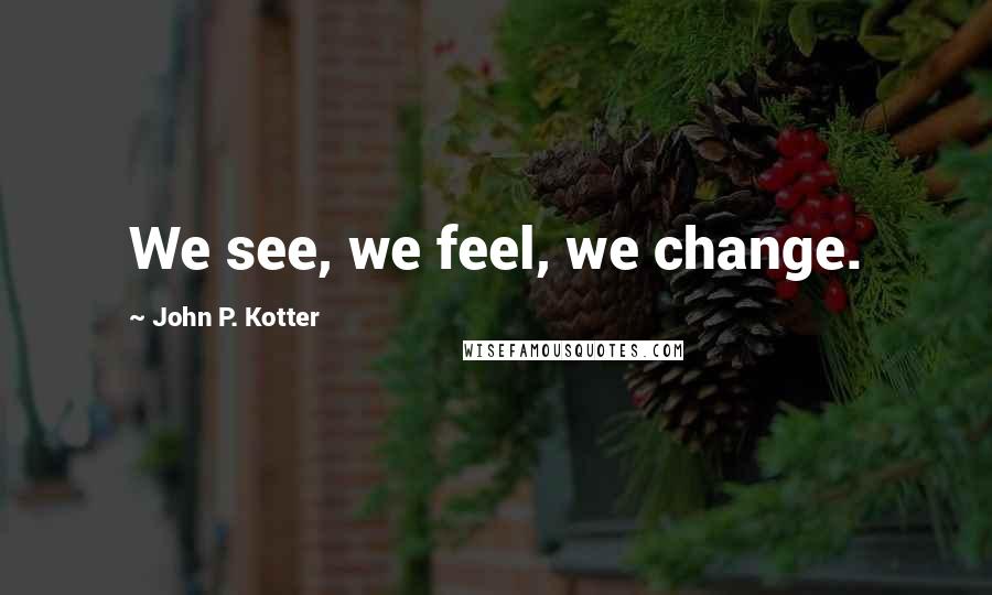 John P. Kotter Quotes: We see, we feel, we change.