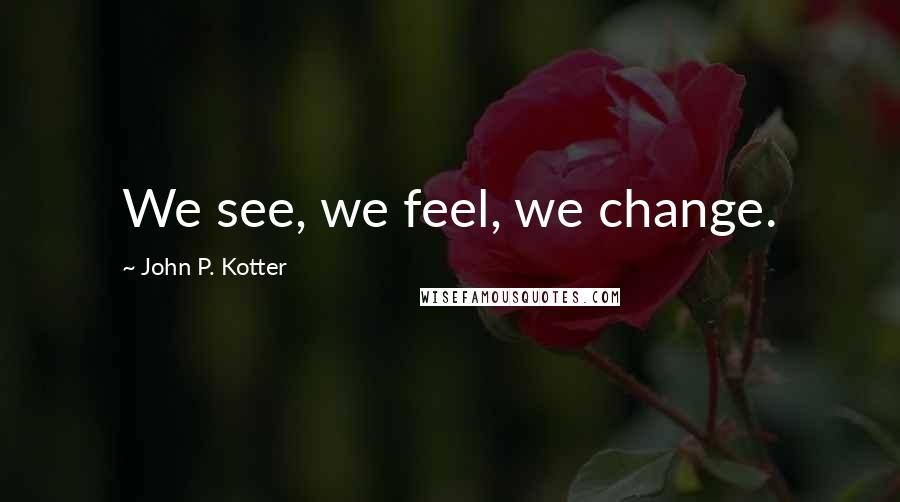 John P. Kotter Quotes: We see, we feel, we change.