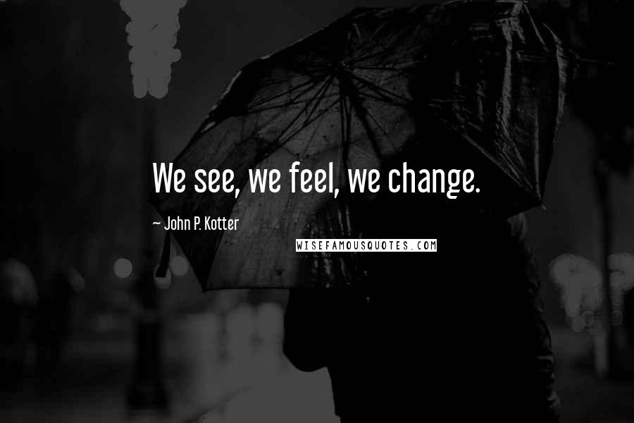 John P. Kotter Quotes: We see, we feel, we change.