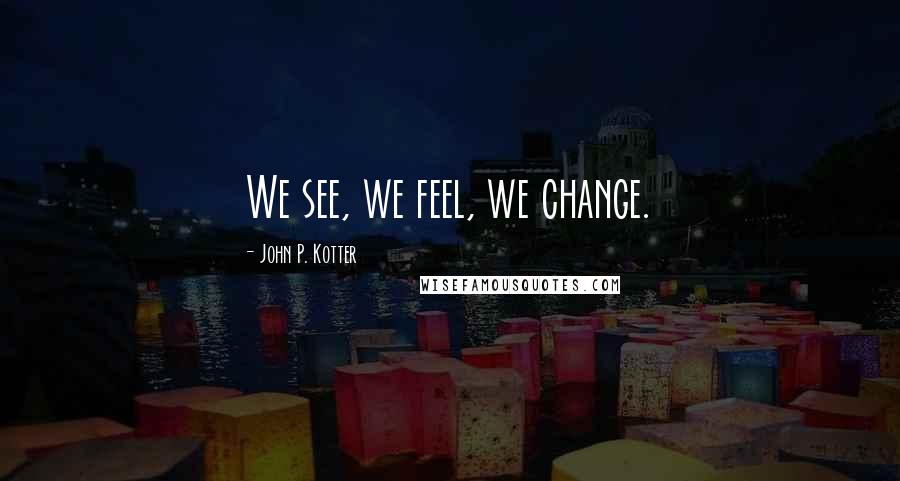 John P. Kotter Quotes: We see, we feel, we change.