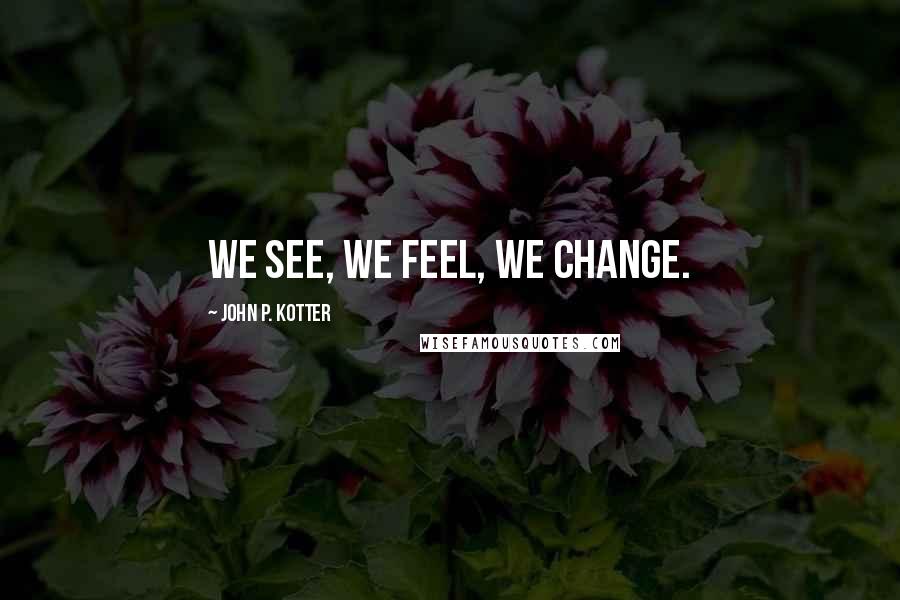 John P. Kotter Quotes: We see, we feel, we change.