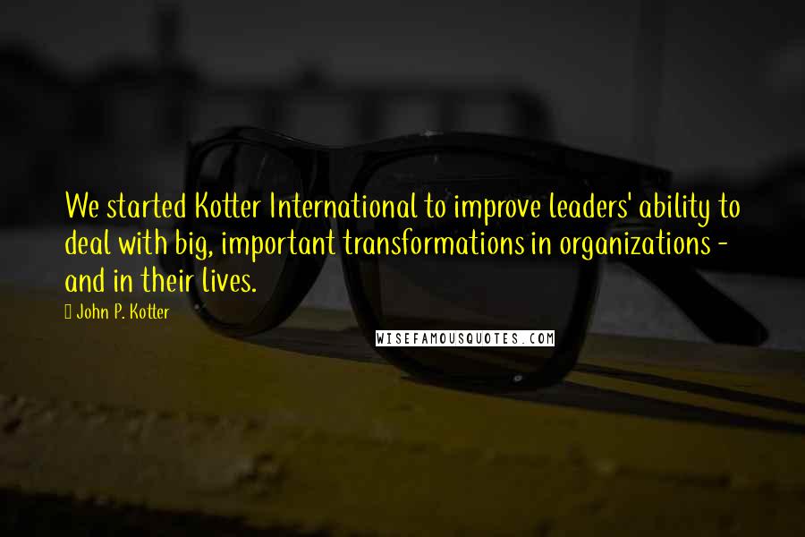 John P. Kotter Quotes: We started Kotter International to improve leaders' ability to deal with big, important transformations in organizations - and in their lives.