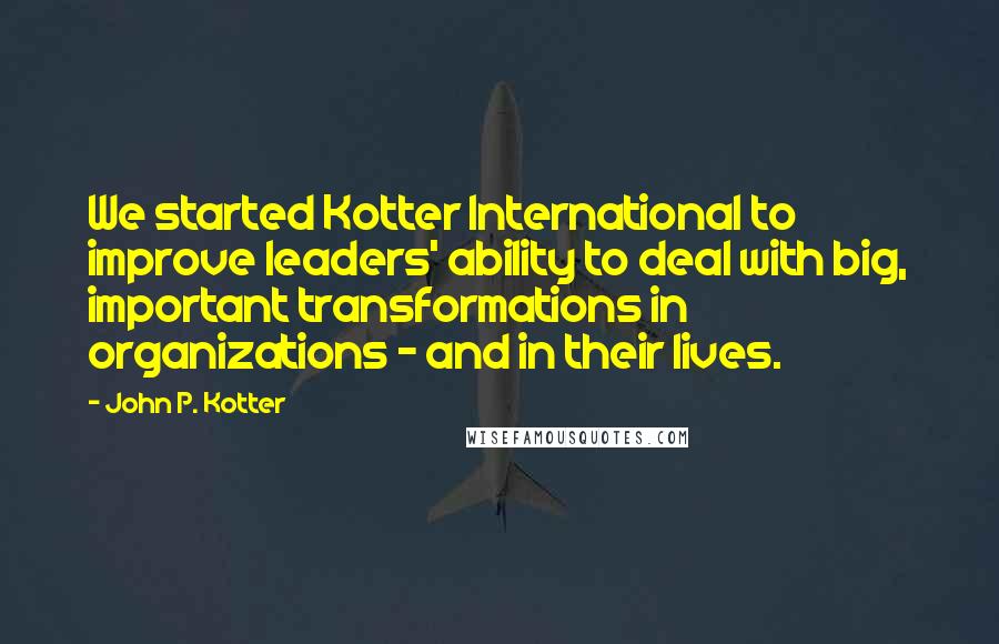 John P. Kotter Quotes: We started Kotter International to improve leaders' ability to deal with big, important transformations in organizations - and in their lives.