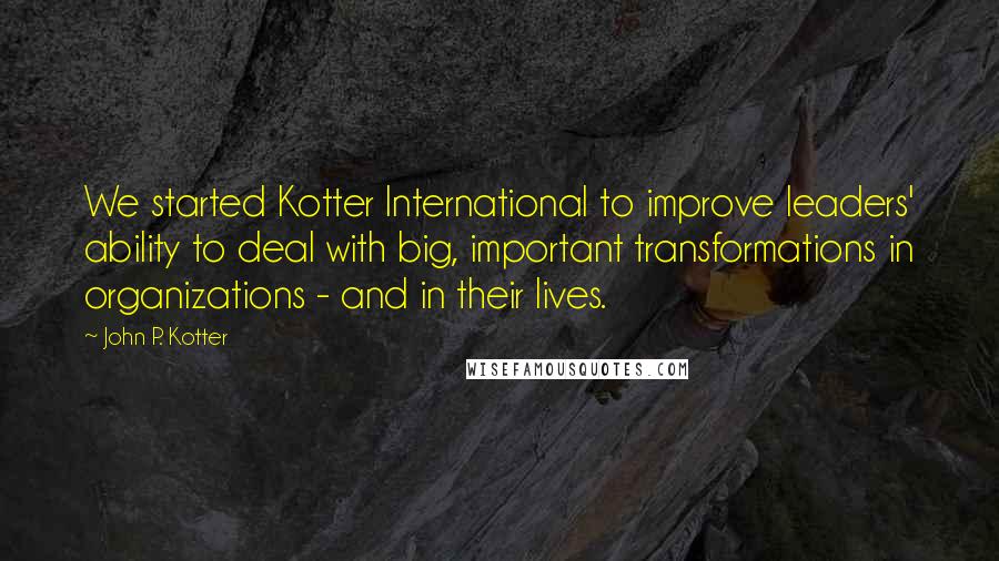 John P. Kotter Quotes: We started Kotter International to improve leaders' ability to deal with big, important transformations in organizations - and in their lives.