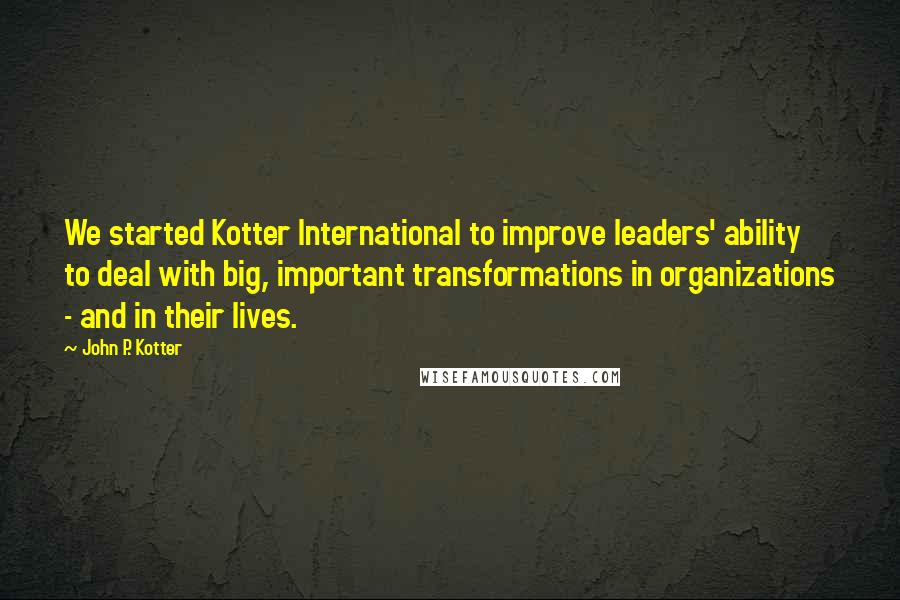 John P. Kotter Quotes: We started Kotter International to improve leaders' ability to deal with big, important transformations in organizations - and in their lives.