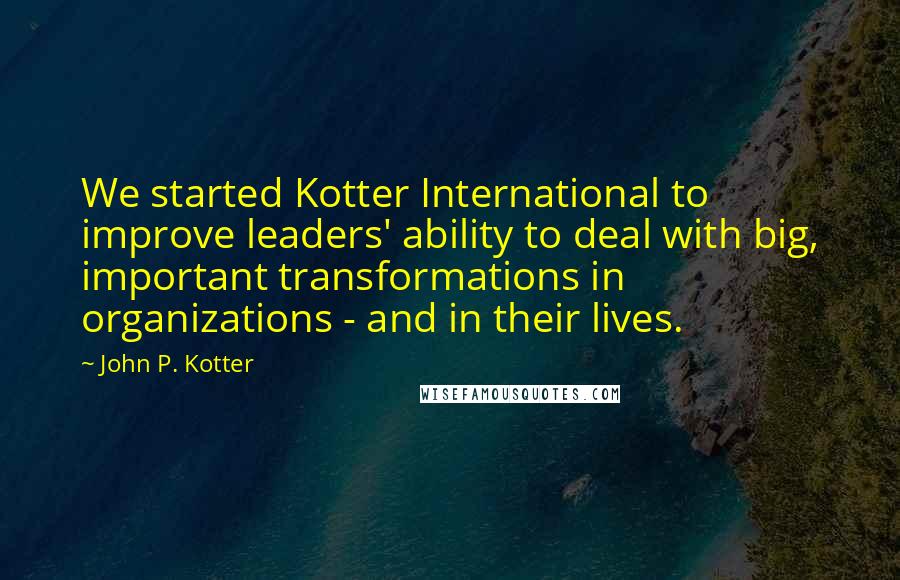 John P. Kotter Quotes: We started Kotter International to improve leaders' ability to deal with big, important transformations in organizations - and in their lives.