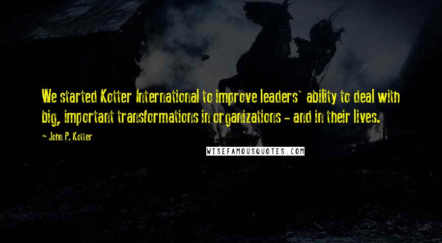 John P. Kotter Quotes: We started Kotter International to improve leaders' ability to deal with big, important transformations in organizations - and in their lives.