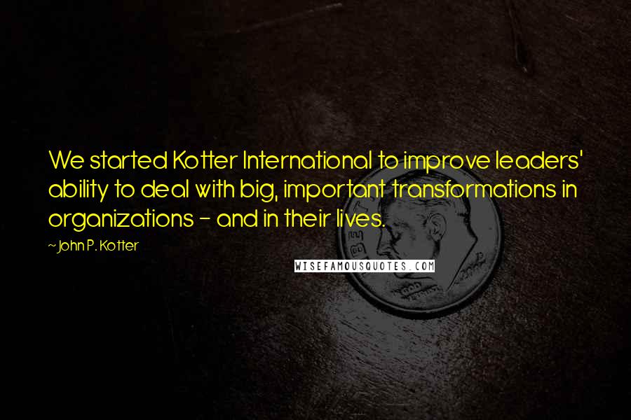 John P. Kotter Quotes: We started Kotter International to improve leaders' ability to deal with big, important transformations in organizations - and in their lives.