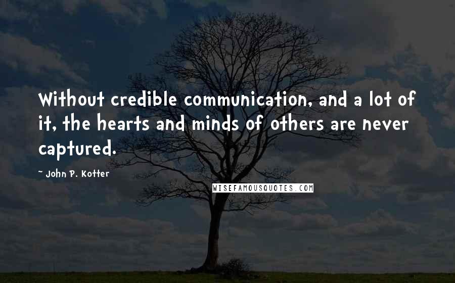 John P. Kotter Quotes: Without credible communication, and a lot of it, the hearts and minds of others are never captured.