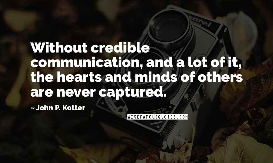 John P. Kotter Quotes: Without credible communication, and a lot of it, the hearts and minds of others are never captured.