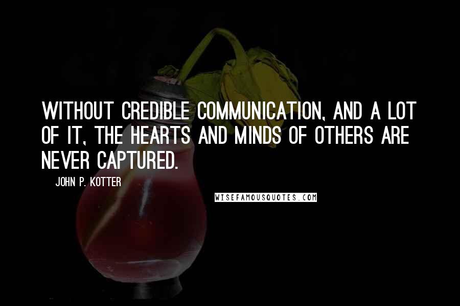 John P. Kotter Quotes: Without credible communication, and a lot of it, the hearts and minds of others are never captured.