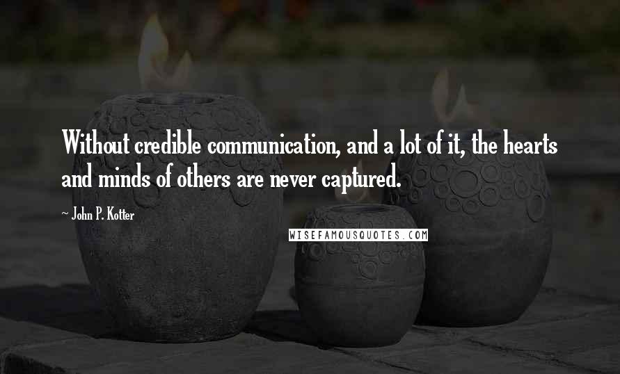 John P. Kotter Quotes: Without credible communication, and a lot of it, the hearts and minds of others are never captured.