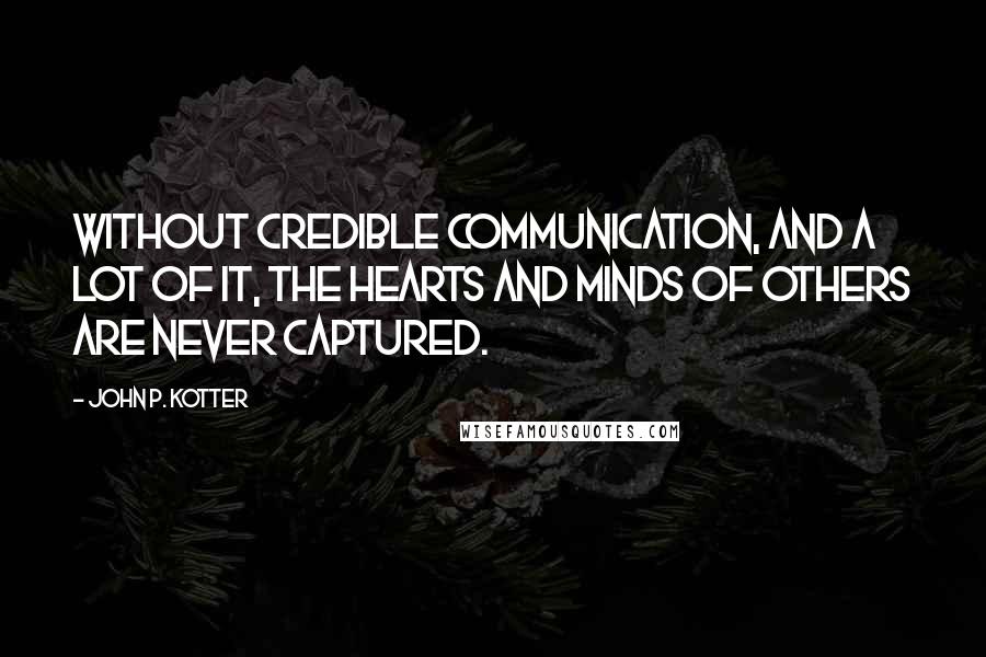 John P. Kotter Quotes: Without credible communication, and a lot of it, the hearts and minds of others are never captured.