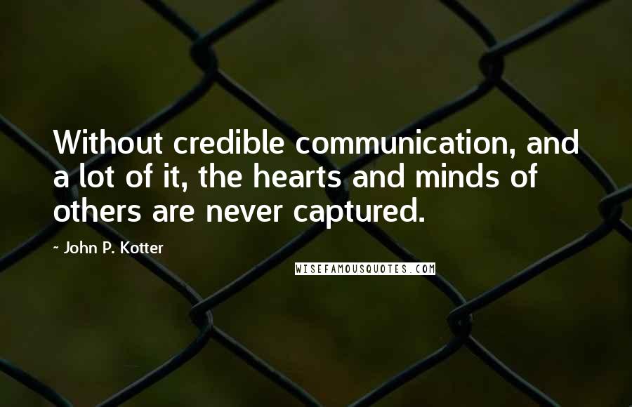John P. Kotter Quotes: Without credible communication, and a lot of it, the hearts and minds of others are never captured.
