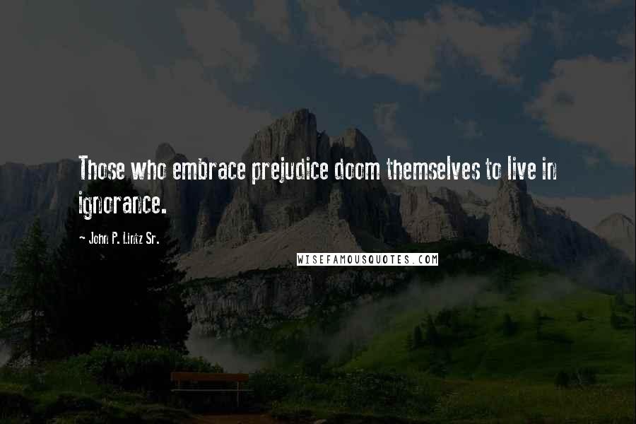 John P. Lintz Sr. Quotes: Those who embrace prejudice doom themselves to live in ignorance.