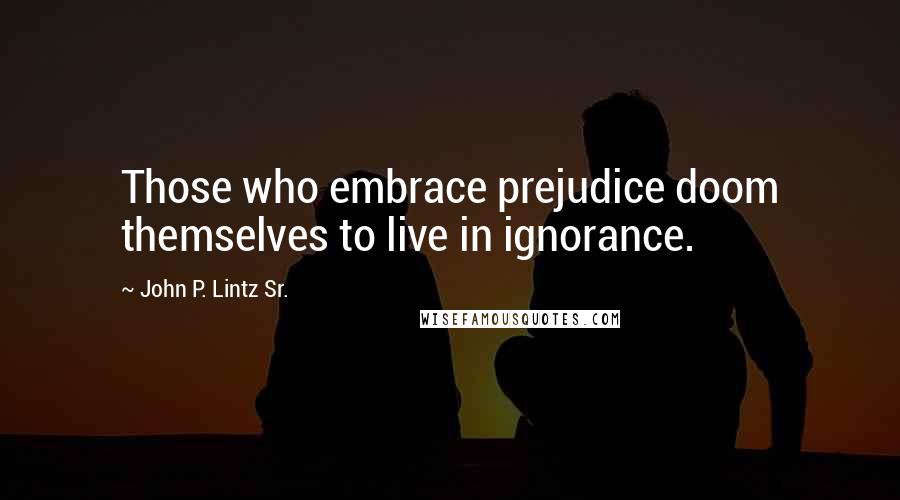 John P. Lintz Sr. Quotes: Those who embrace prejudice doom themselves to live in ignorance.