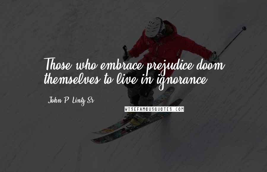 John P. Lintz Sr. Quotes: Those who embrace prejudice doom themselves to live in ignorance.