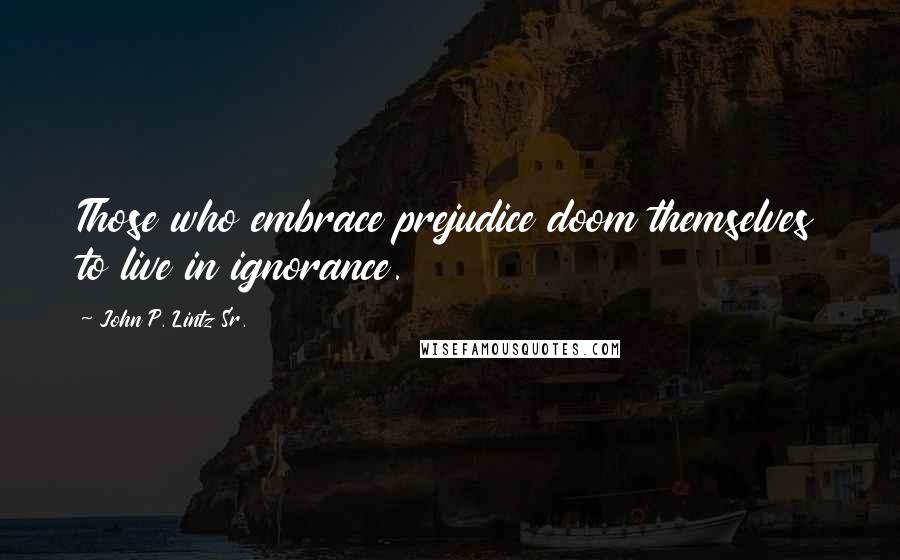 John P. Lintz Sr. Quotes: Those who embrace prejudice doom themselves to live in ignorance.