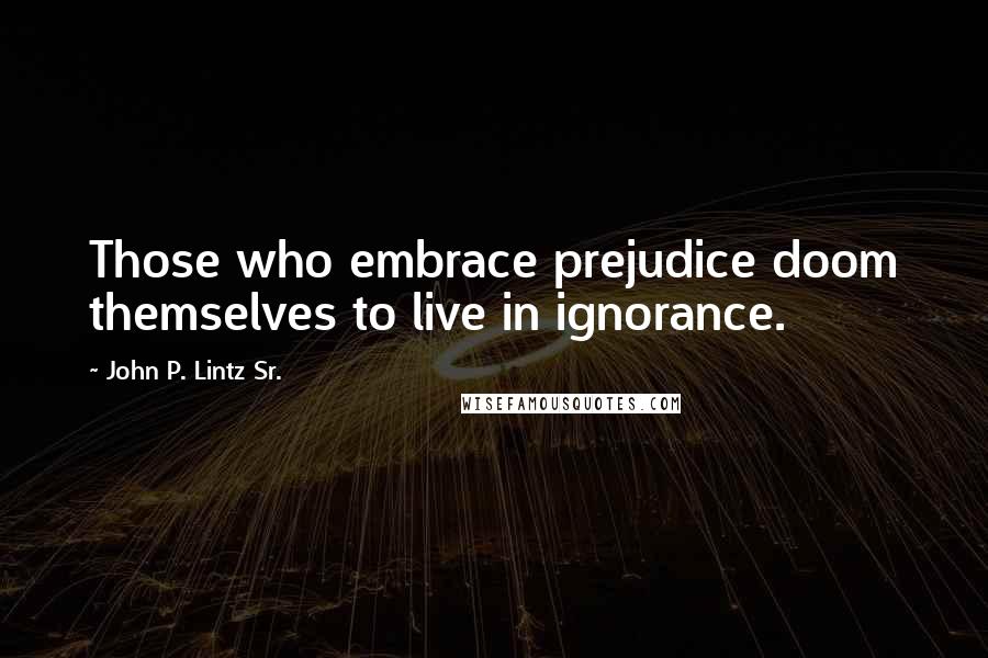 John P. Lintz Sr. Quotes: Those who embrace prejudice doom themselves to live in ignorance.