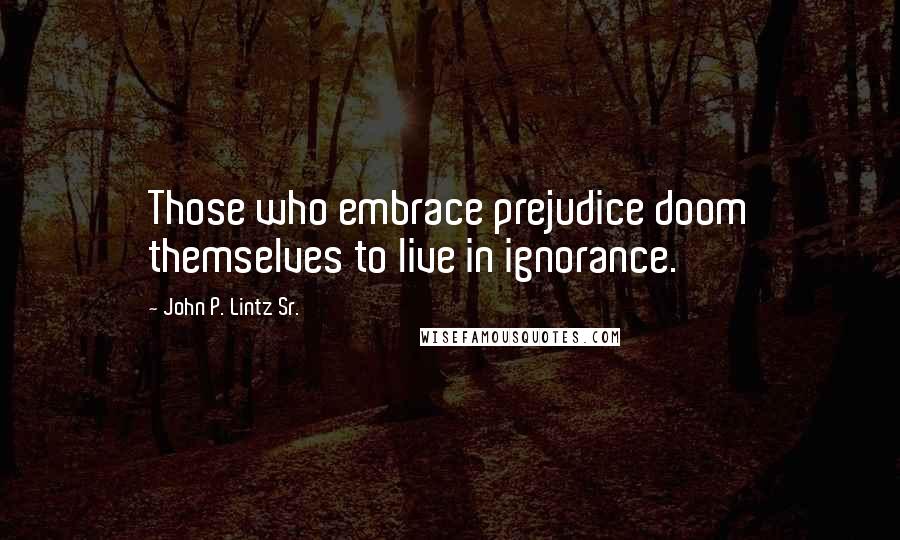 John P. Lintz Sr. Quotes: Those who embrace prejudice doom themselves to live in ignorance.