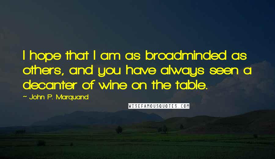 John P. Marquand Quotes: I hope that I am as broadminded as others, and you have always seen a decanter of wine on the table.