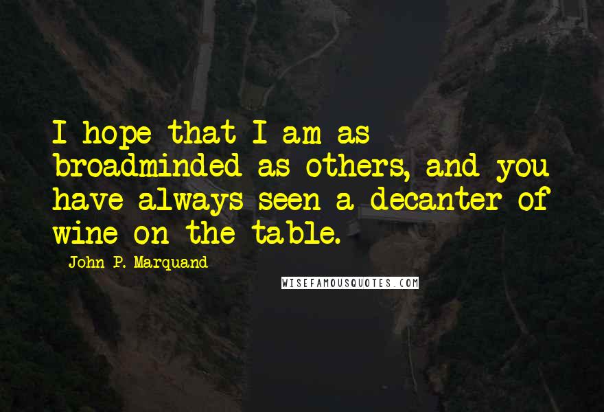 John P. Marquand Quotes: I hope that I am as broadminded as others, and you have always seen a decanter of wine on the table.