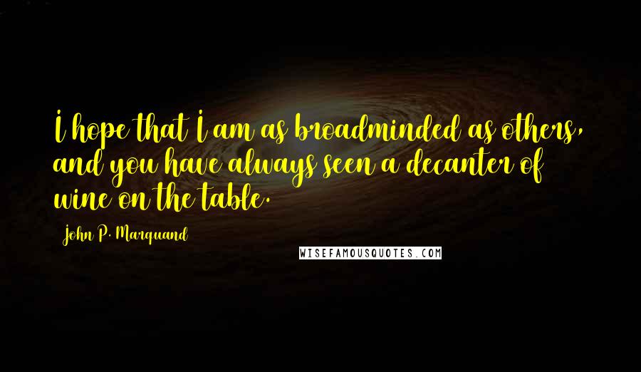 John P. Marquand Quotes: I hope that I am as broadminded as others, and you have always seen a decanter of wine on the table.
