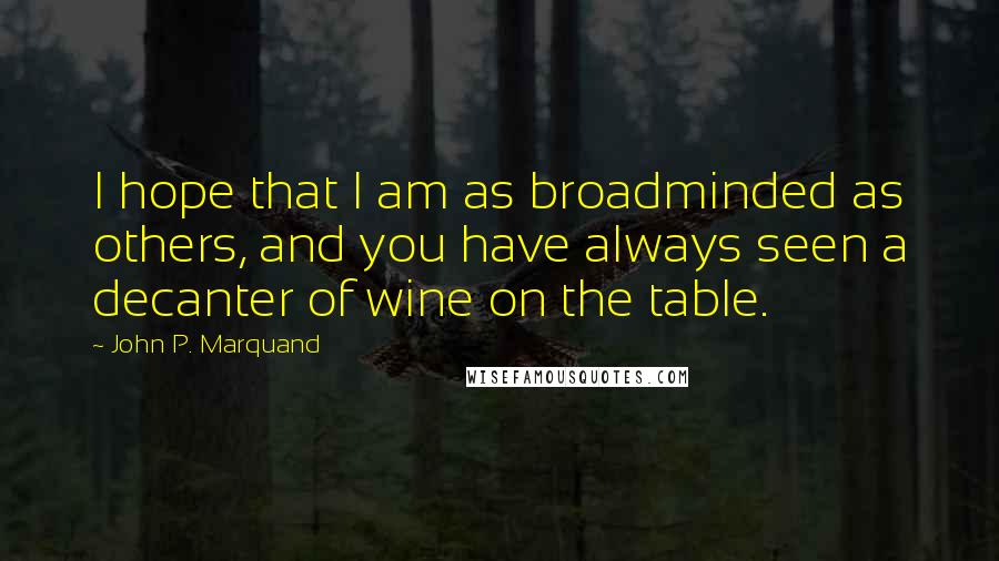 John P. Marquand Quotes: I hope that I am as broadminded as others, and you have always seen a decanter of wine on the table.