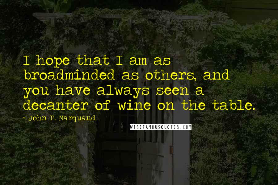 John P. Marquand Quotes: I hope that I am as broadminded as others, and you have always seen a decanter of wine on the table.