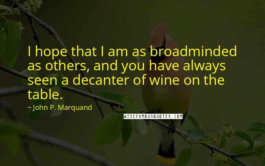 John P. Marquand Quotes: I hope that I am as broadminded as others, and you have always seen a decanter of wine on the table.