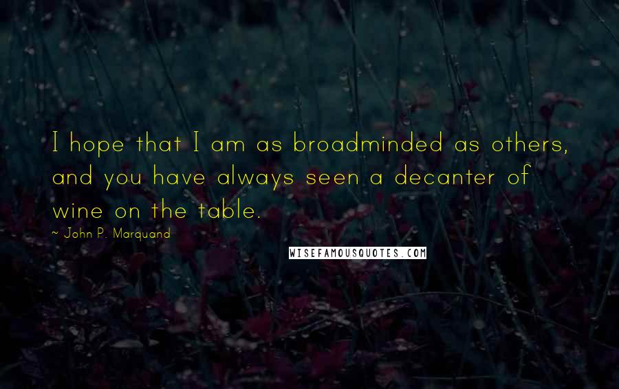 John P. Marquand Quotes: I hope that I am as broadminded as others, and you have always seen a decanter of wine on the table.