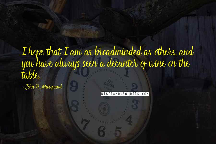 John P. Marquand Quotes: I hope that I am as broadminded as others, and you have always seen a decanter of wine on the table.