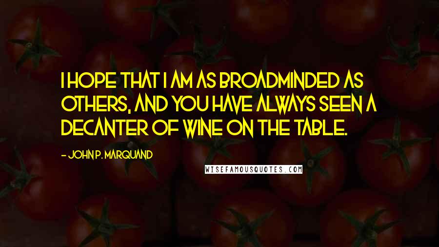 John P. Marquand Quotes: I hope that I am as broadminded as others, and you have always seen a decanter of wine on the table.