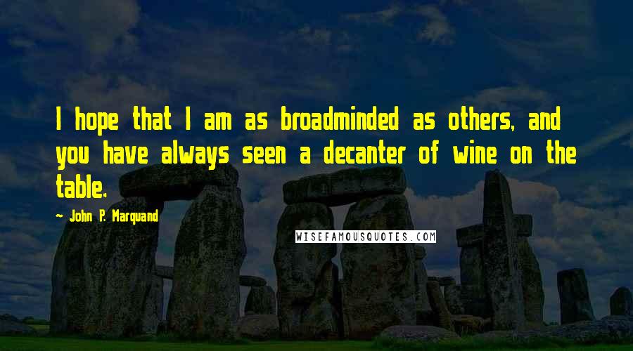 John P. Marquand Quotes: I hope that I am as broadminded as others, and you have always seen a decanter of wine on the table.