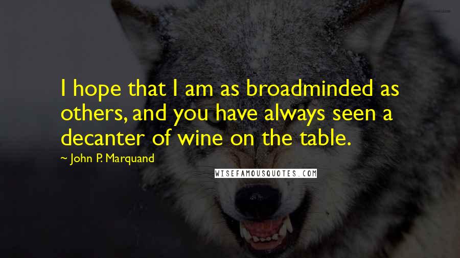 John P. Marquand Quotes: I hope that I am as broadminded as others, and you have always seen a decanter of wine on the table.