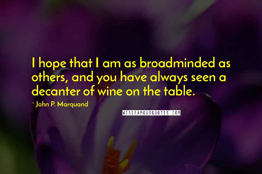 John P. Marquand Quotes: I hope that I am as broadminded as others, and you have always seen a decanter of wine on the table.