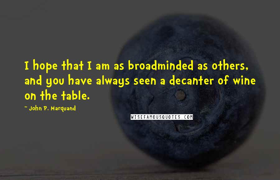 John P. Marquand Quotes: I hope that I am as broadminded as others, and you have always seen a decanter of wine on the table.