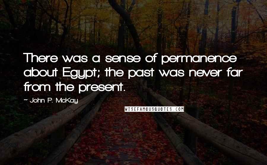 John P. McKay Quotes: There was a sense of permanence about Egypt; the past was never far from the present.
