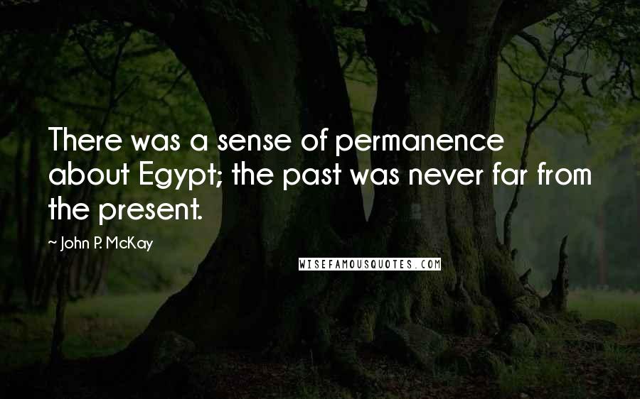 John P. McKay Quotes: There was a sense of permanence about Egypt; the past was never far from the present.