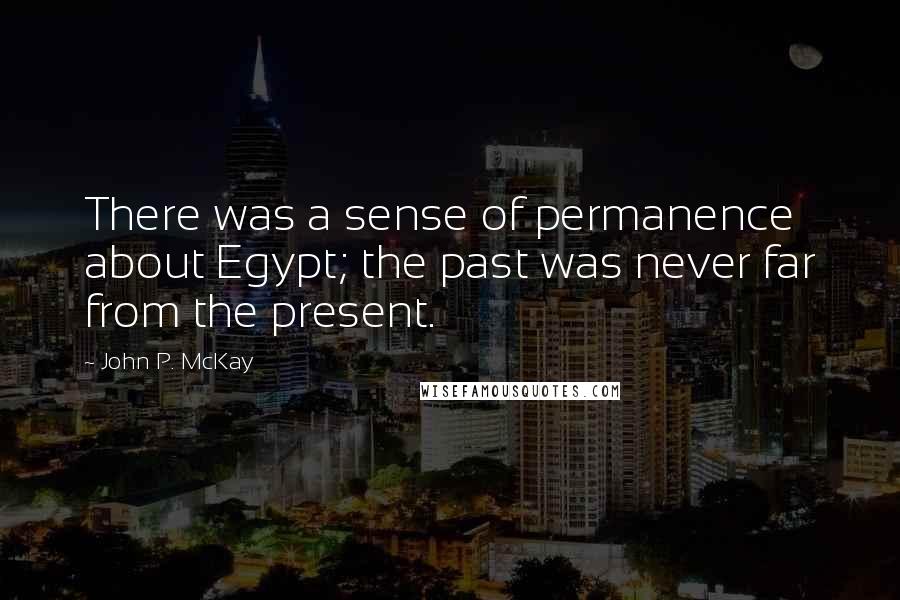 John P. McKay Quotes: There was a sense of permanence about Egypt; the past was never far from the present.