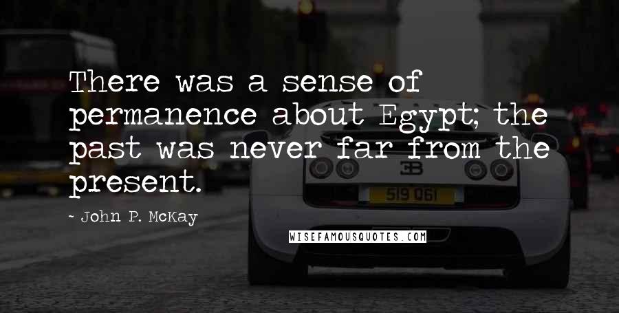 John P. McKay Quotes: There was a sense of permanence about Egypt; the past was never far from the present.
