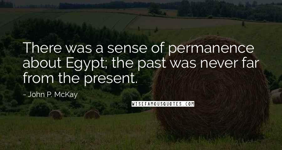 John P. McKay Quotes: There was a sense of permanence about Egypt; the past was never far from the present.