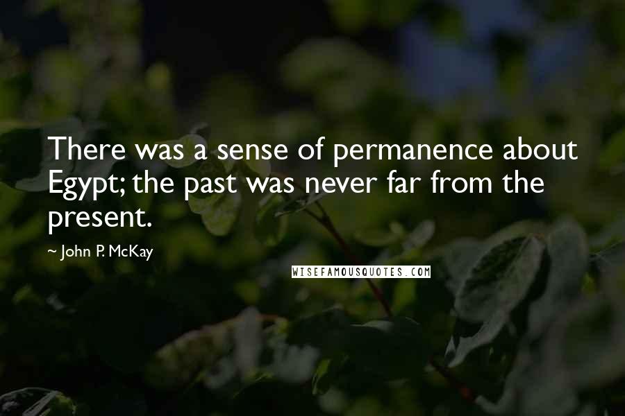 John P. McKay Quotes: There was a sense of permanence about Egypt; the past was never far from the present.